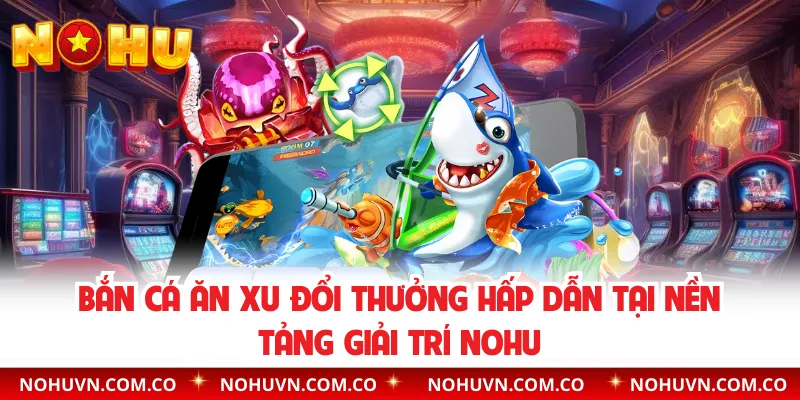 Bắn Cá Ăn Xu Đổi Thưởng Hấp Dẫn Tại Nền Tảng Giải Trí Nohu