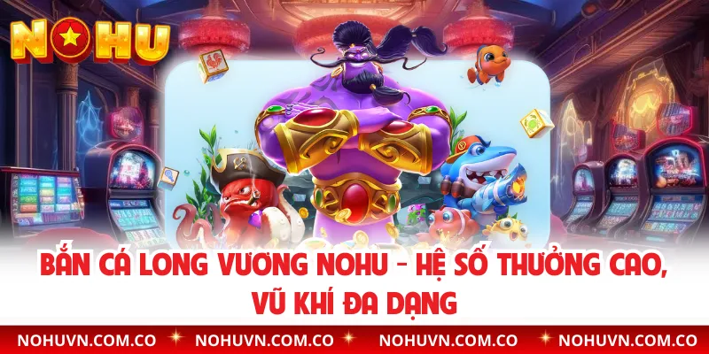 Bắn Cá Long Vương Nohu - Hệ Số Thưởng Cao, Vũ Khí Đa Dạng