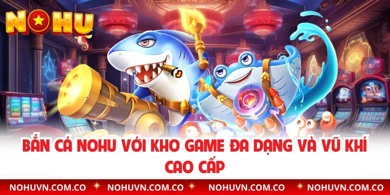 Bắn Cá Nohu Với Kho Game Đa Dạng Và Vũ Khí Cao Cấp