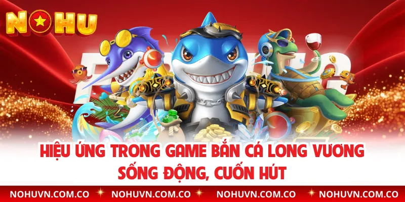 Hiệu ứng trong game bắn cá Long Vương sống động, cuốn hút